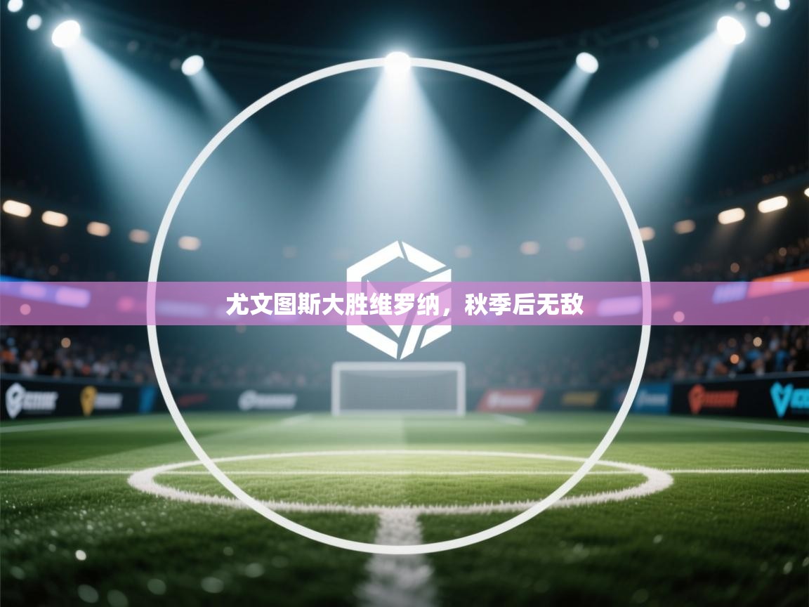 尤文图斯大胜维罗纳，秋季后无敌