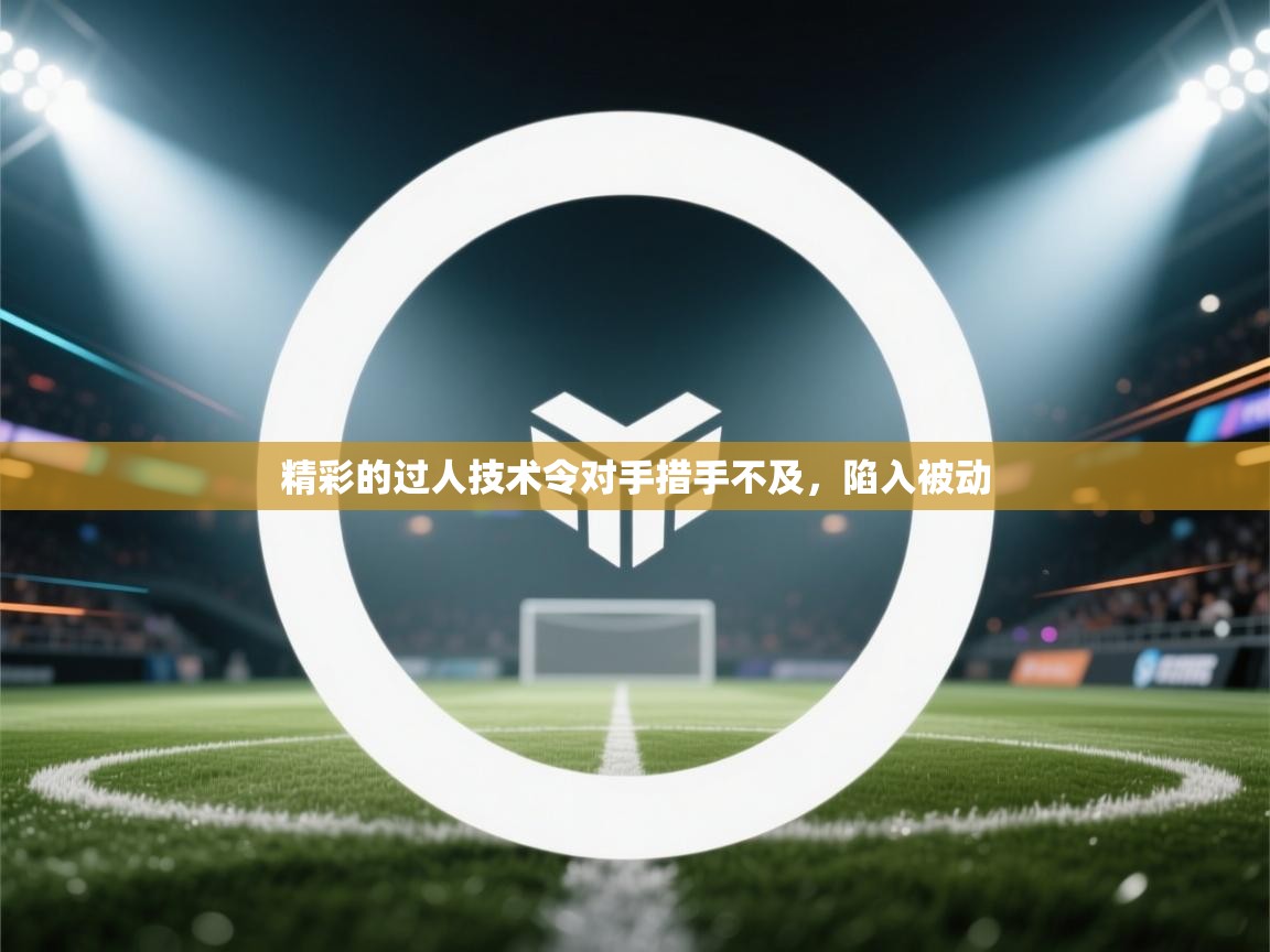 精彩的过人技术令对手措手不及，陷入被动