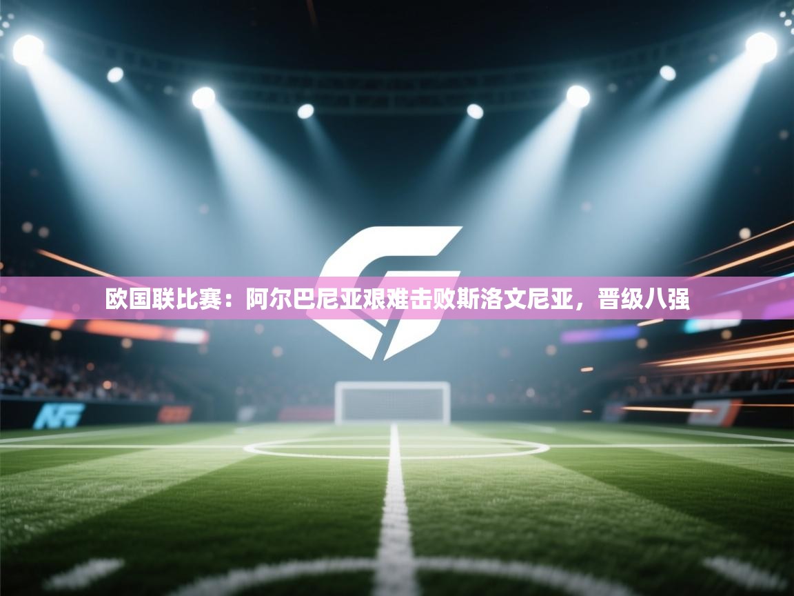 欧国联比赛：阿尔巴尼亚艰难击败斯洛文尼亚，晋级八强  第1张