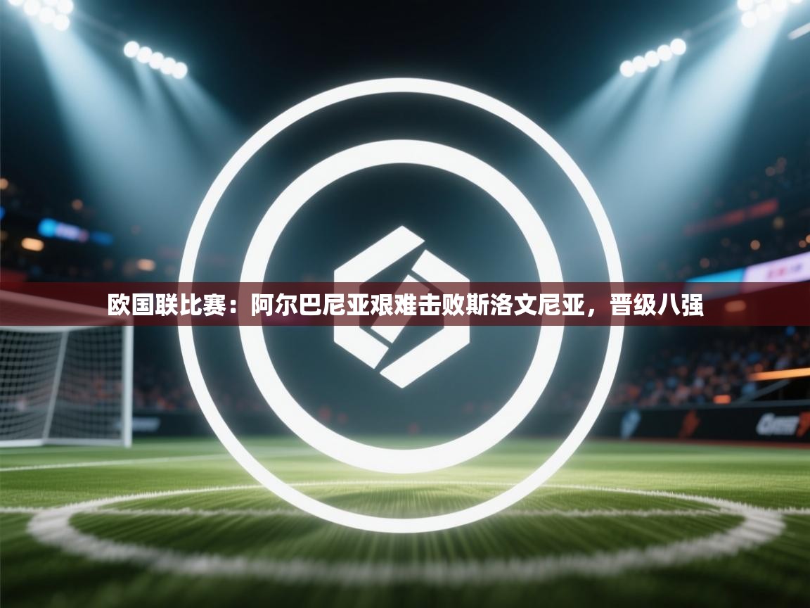 欧国联比赛：阿尔巴尼亚艰难击败斯洛文尼亚，晋级八强  第2张