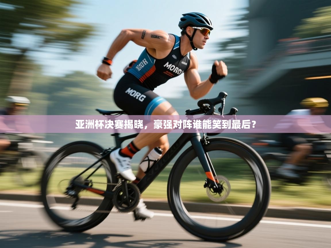 亚洲杯决赛揭晓，豪强对阵谁能笑到最后？  第2张