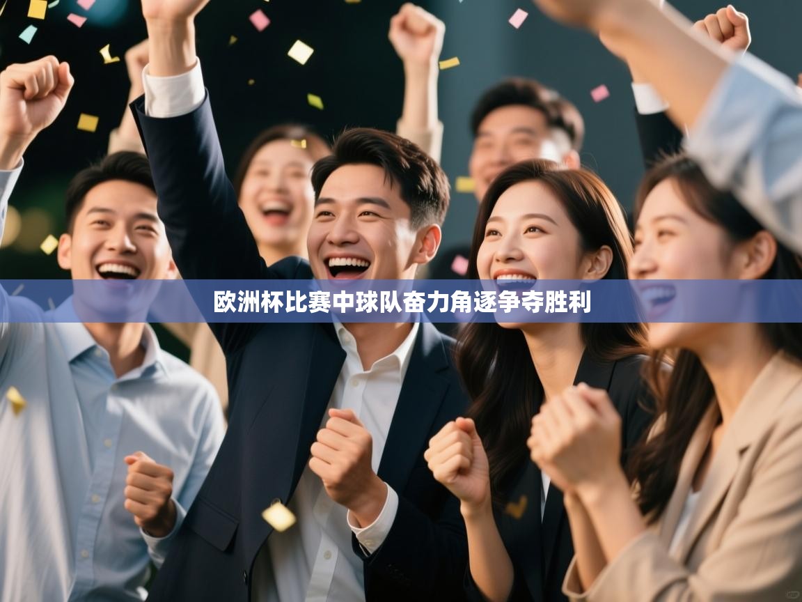 欧洲杯比赛中球队奋力角逐争夺胜利