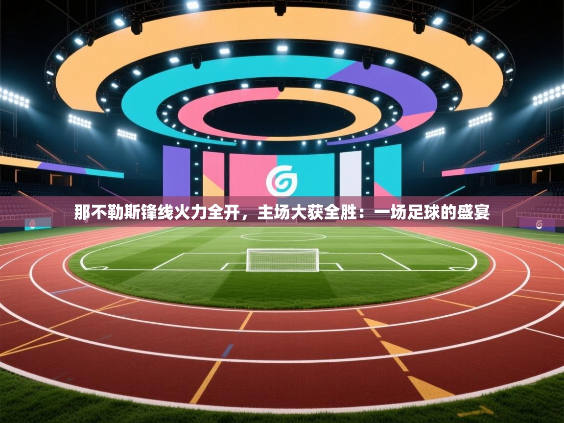 那不勒斯锋线火力全开，主场大获全胜：一场足球的盛宴