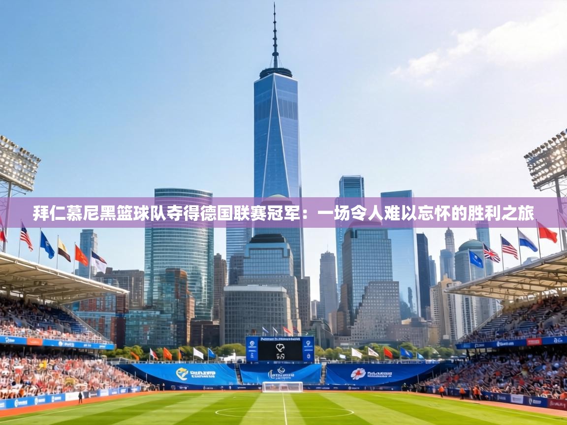 拜仁慕尼黑篮球队夺得德国联赛冠军:一场令人难以忘怀的胜利之旅 拜仁慕尼黑篮球队夺得德国联赛冠军:一场令人难以忘怀的胜利之旅