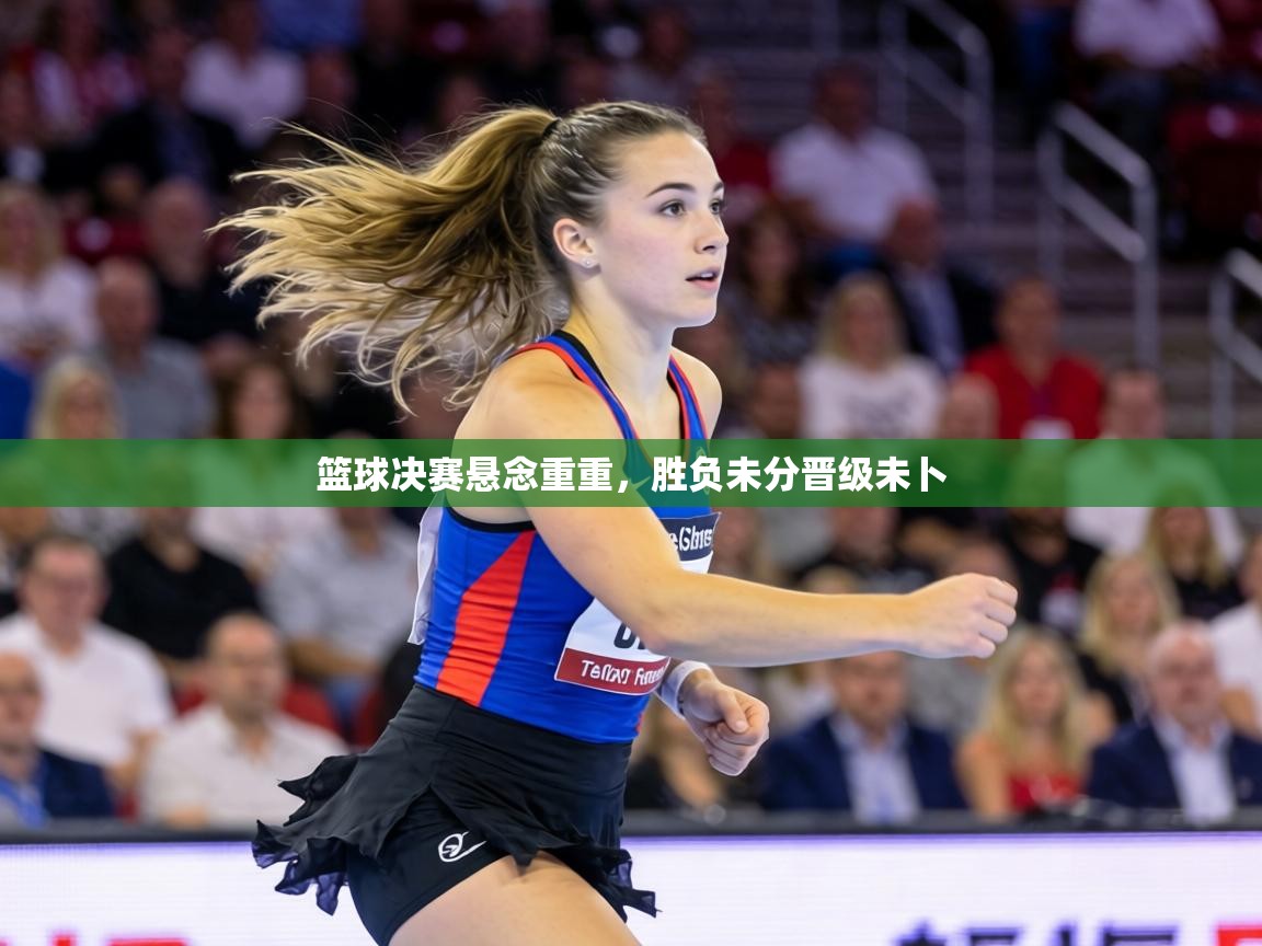 篮球决赛悬念重重，胜负未分晋级未卜