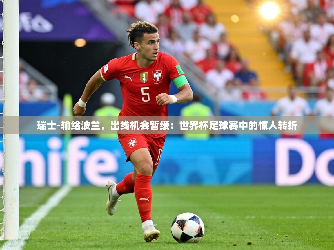 瑞士-输给波兰,出线机会暂缓:世界杯足球赛中的惊人转折 瑞士-输给波兰,出线机会暂缓:世界杯足球赛中的惊人转折