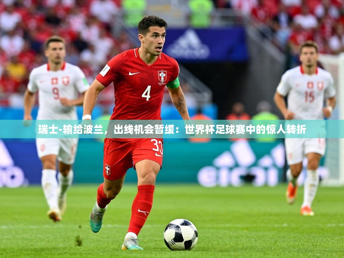 瑞士-输给波兰,出线机会暂缓:世界杯足球赛中的惊人转折 瑞士-输给波兰,出线机会暂缓:世界杯足球赛中的惊人转折