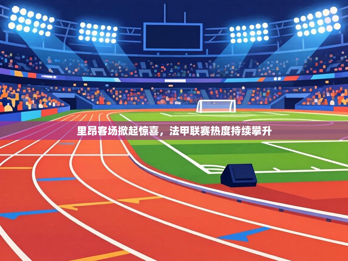 里昂客场掀起惊喜,法甲联赛热度持续攀升 里昂客场掀起惊喜,法甲联赛热度持续攀升