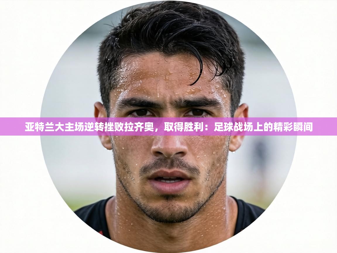 亚特兰大主场逆转挫败拉齐奥，取得胜利：足球战场上的精彩瞬间