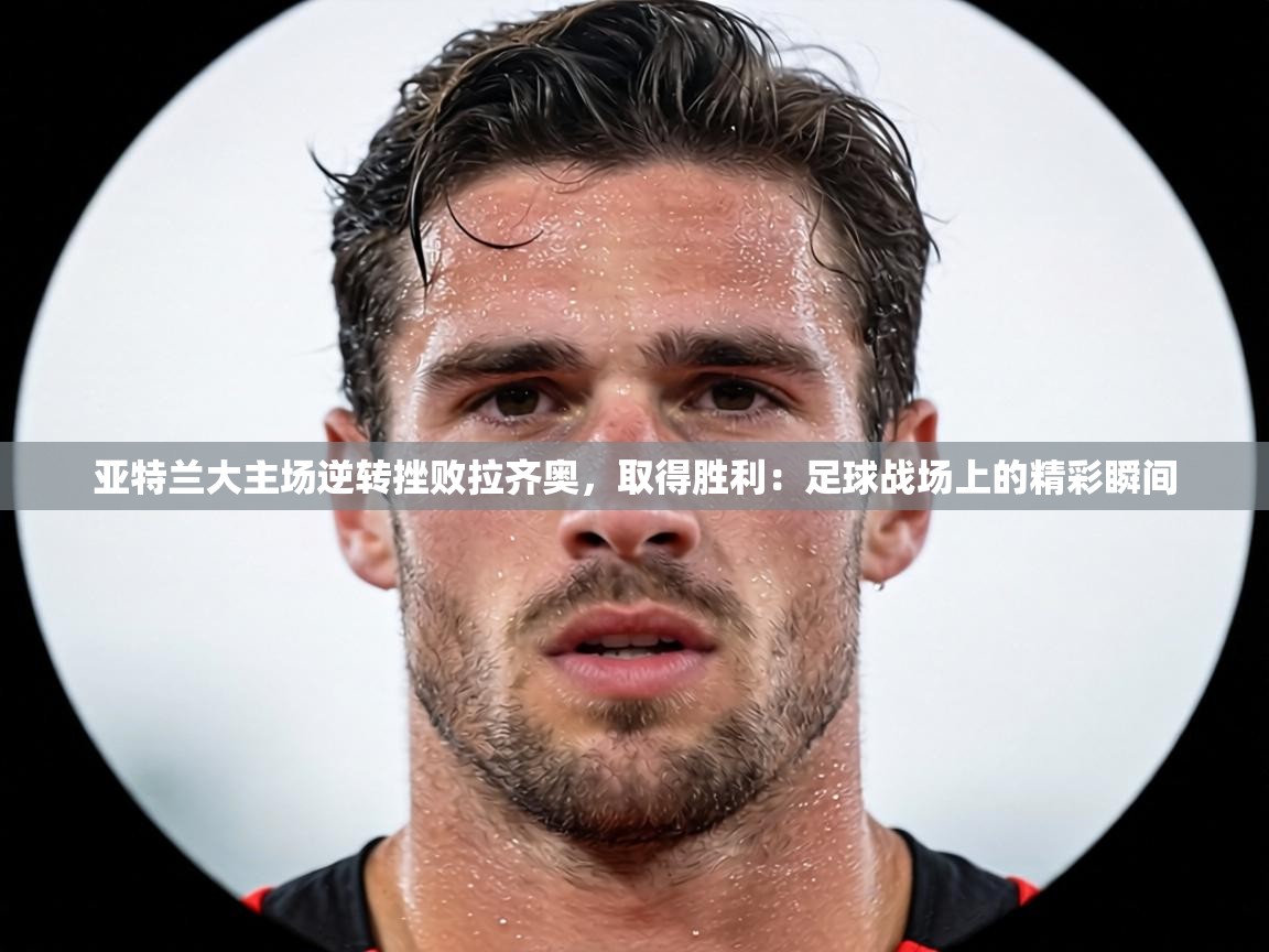 亚特兰大主场逆转挫败拉齐奥，取得胜利：足球战场上的精彩瞬间